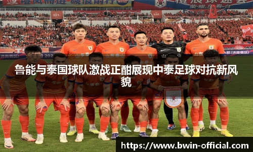鲁能与泰国球队激战正酣展现中泰足球对抗新风貌