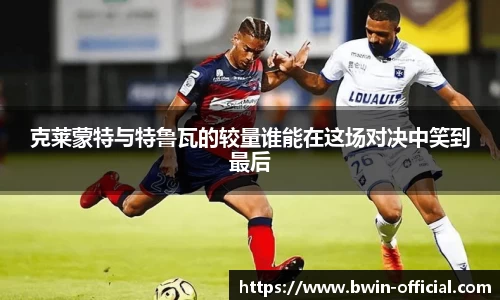 克莱蒙特与特鲁瓦的较量谁能在这场对决中笑到最后
