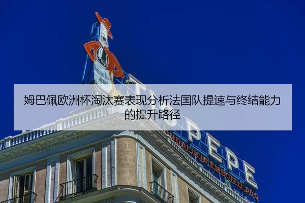 姆巴佩欧洲杯淘汰赛表现分析法国队提速与终结能力的提升路径