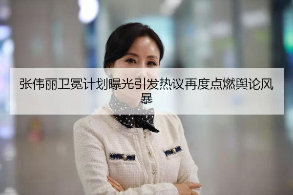 张伟丽卫冕计划曝光引发热议再度点燃舆论风暴