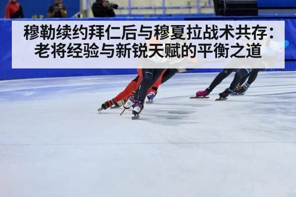 穆勒续约拜仁后与穆夏拉战术共存：老将经验与新锐天赋的平衡之道