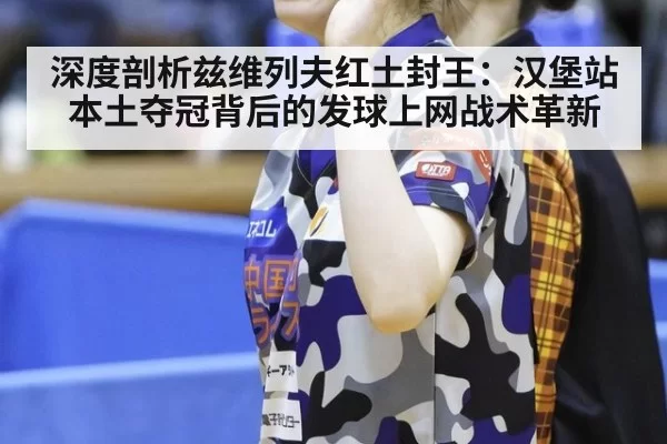 深度剖析兹维列夫红土封王:汉堡站本土夺冠背后的发球上网战术革新