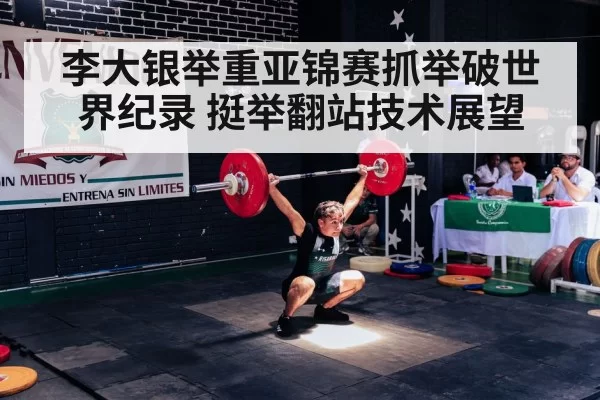 李大银举重亚锦赛抓举破世界纪录 挺举翻站技术展望