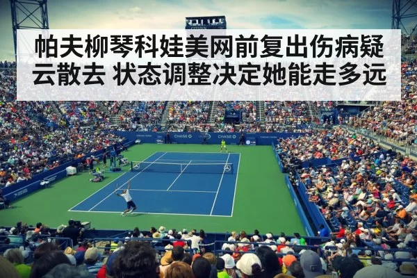 帕夫柳琴科娃美网前复出伤病疑云散去 状态调整决定她能走多远