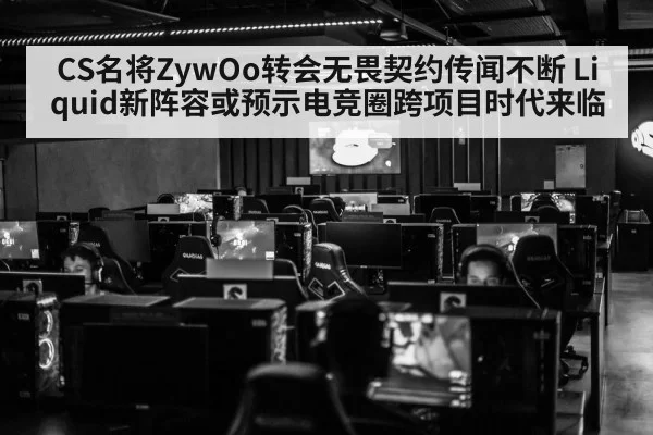 CS名将ZywOo转会无畏契约传闻不断 Liquid新阵容或预示电竞圈跨项目时代来临