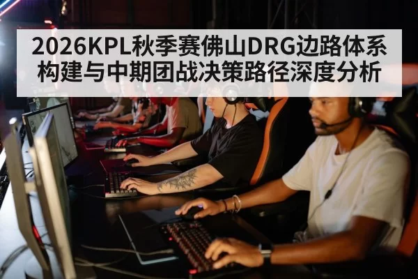 2026KPL秋季赛佛山DRG边路体系构建与中期团战决策路径深度分析